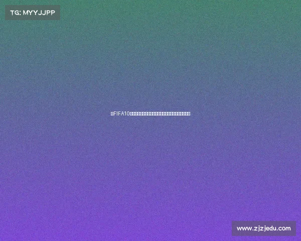 以FIFA10世界杯卡为核心回顾球星卡收藏与绿茵记忆再现荣耀耀 以FIFA10世界杯卡为核心回顾球星卡收藏与绿茵记忆再现荣耀耀